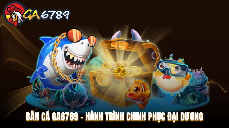 Bắn cá Ga6789 - Hành trình chinh phục đại dương